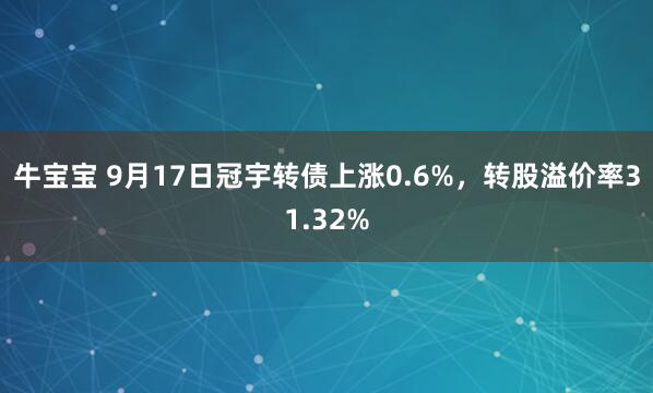 牛宝宝 9月17日冠宇转债上涨0.6%，转股溢价率31.32%