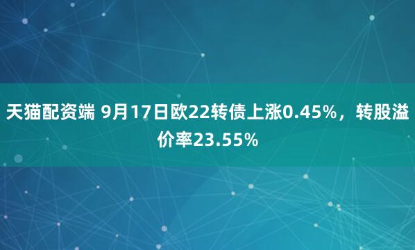 天猫配资端 9月17日欧22转债上涨0.45%，转股溢价率23.55%