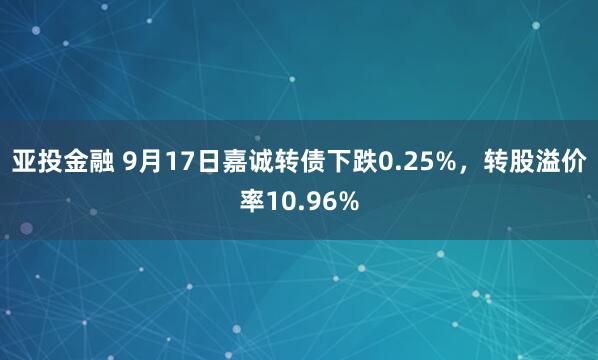亚投金融 9月17日嘉诚转债下跌0.25%，转股溢价率10.96%