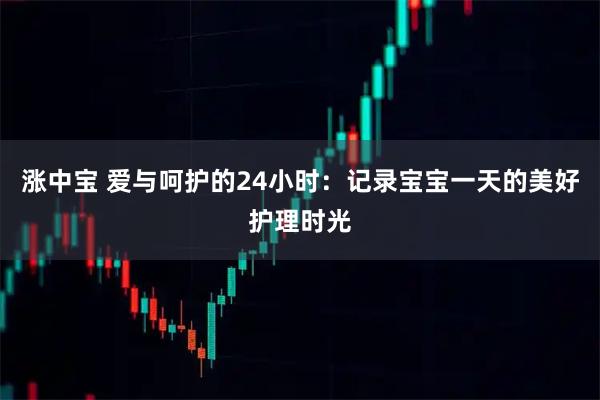 涨中宝 爱与呵护的24小时：记录宝宝一天的美好护理时光