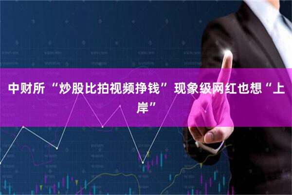 中财所 “炒股比拍视频挣钱” 现象级网红也想“上岸”