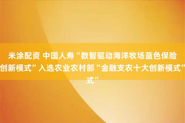 米涂配资 中国人寿“数智驱动海洋牧场蓝色保险创新模式”入选农业农村部“金融支农十大创新模式”