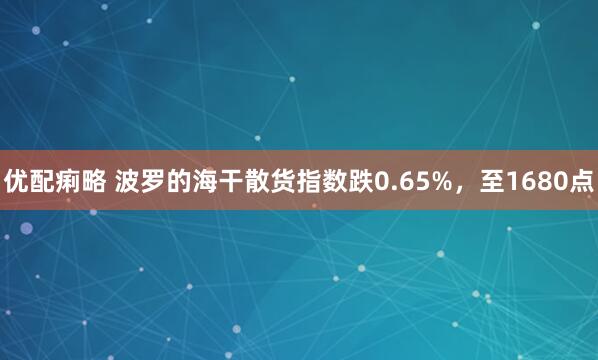 优配痢略 波罗的海干散货指数跌0.65%，至1680点
