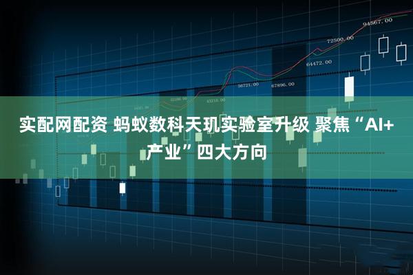 实配网配资 蚂蚁数科天玑实验室升级 聚焦“AI+产业”四大方向