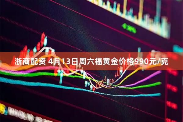 浙商配资 4月13日周六福黄金价格990元/克