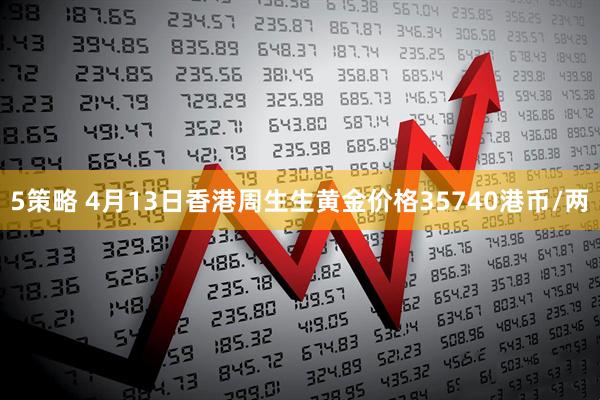 5策略 4月13日香港周生生黄金价格35740港币/两