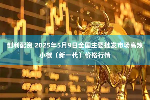 创利配资 2025年5月9日全国主要批发市场高辣小椒（新一代）价格行情