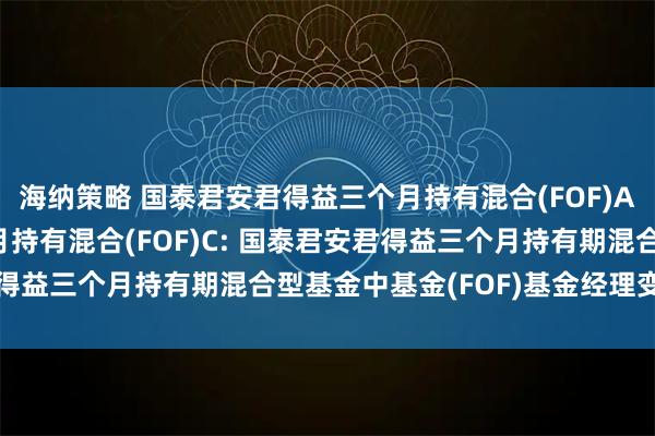 海纳策略 国泰君安君得益三个月持有混合(FOF)A,国泰君安君得益三个月持有混合(FOF)C: 国泰君安君得益三个月持有期混合型基金中基金(FOF)基金经理变更公告