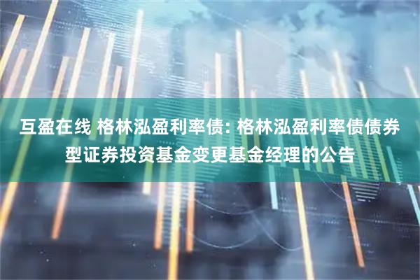 互盈在线 格林泓盈利率债: 格林泓盈利率债债券型证券投资基金变更基金经理的公告