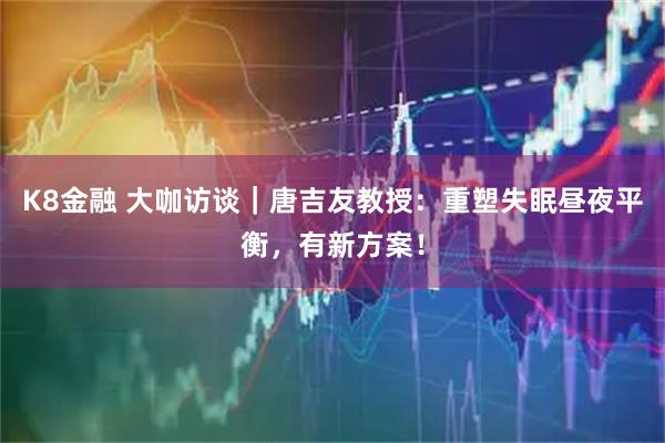 K8金融 大咖访谈｜唐吉友教授：重塑失眠昼夜平衡，有新方案！