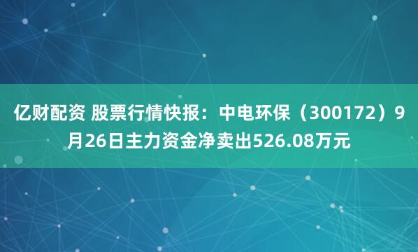 亿财配资 股票行情快报：中电环保（300172）9月26日主力资金净卖出526.08万元