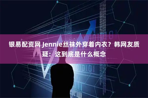 银易配资网 Jennie丝袜外穿着内衣？韩网友质疑：这到底是什么概念