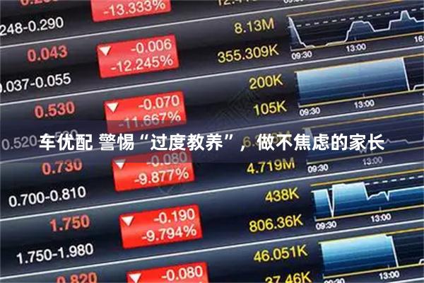 车优配 警惕“过度教养”，做不焦虑的家长