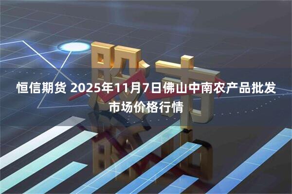 恒信期货 2025年11月7日佛山中南农产品批发市场价格行情