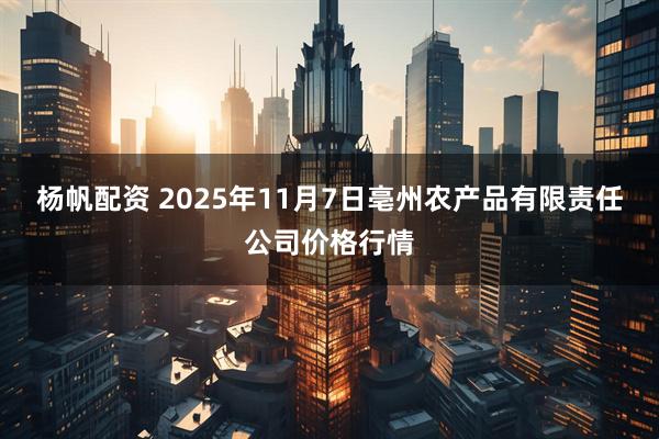 杨帆配资 2025年11月7日亳州农产品有限责任公司价格行情