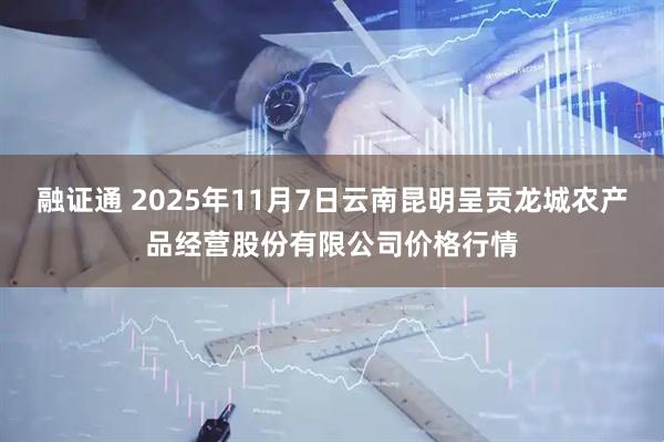融证通 2025年11月7日云南昆明呈贡龙城农产品经营股份有限公司价格行情