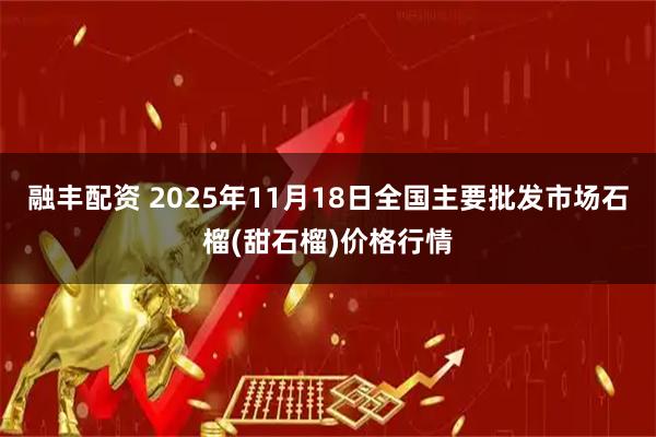 融丰配资 2025年11月18日全国主要批发市场石榴(甜石榴)价格行情