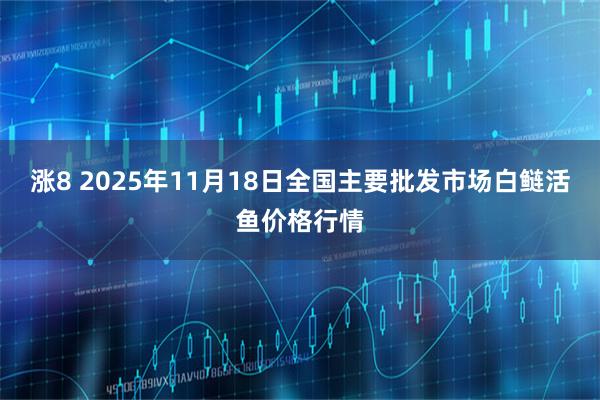涨8 2025年11月18日全国主要批发市场白鲢活鱼价格行情