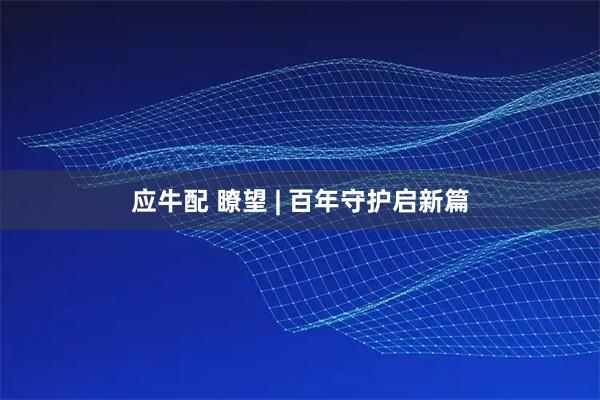 应牛配 瞭望 | 百年守护启新篇