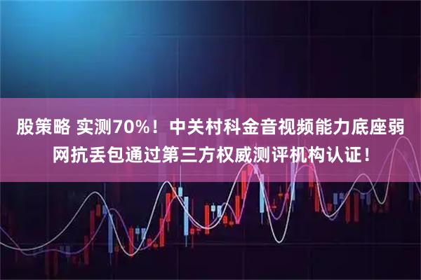 股策略 实测70%！中关村科金音视频能力底座弱网抗丢包通过第三方权威测评机构认证！