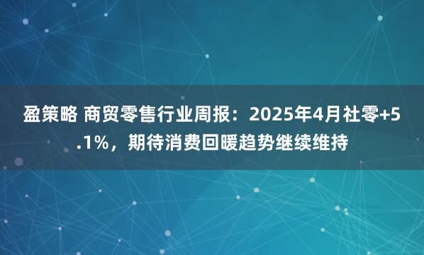 盈策略 商贸零售行业周报：2025年4月社零+5.1%，期待消费回暖趋势继续维持