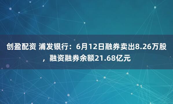 创盈配资 浦发银行：6月12日融券卖出8.26万股，融资融券余额21.68亿元