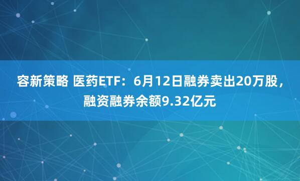 容新策略 医药ETF：6月12日融券卖出20万股，融资融券余额9.32亿元