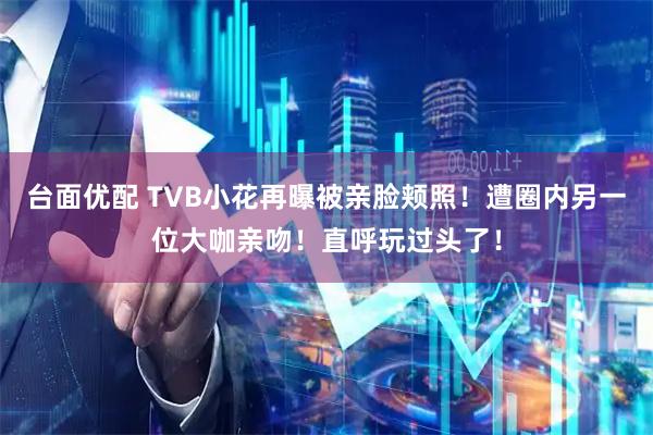台面优配 TVB小花再曝被亲脸颊照！遭圈内另一位大咖亲吻！直呼玩过头了！