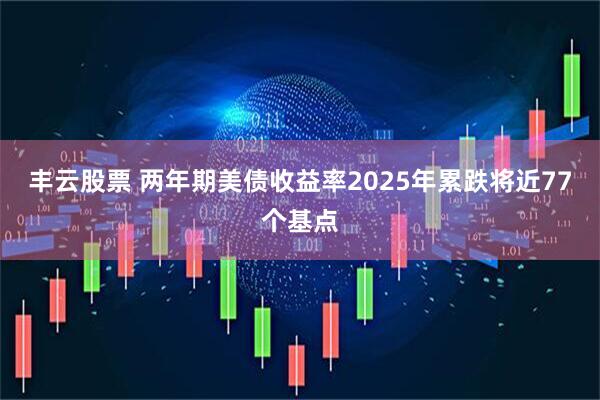 丰云股票 两年期美债收益率2025年累跌将近77个基点