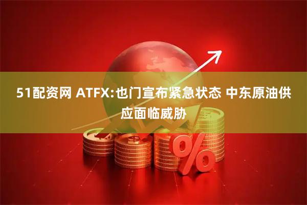 51配资网 ATFX:也门宣布紧急状态 中东原油供应面临威胁