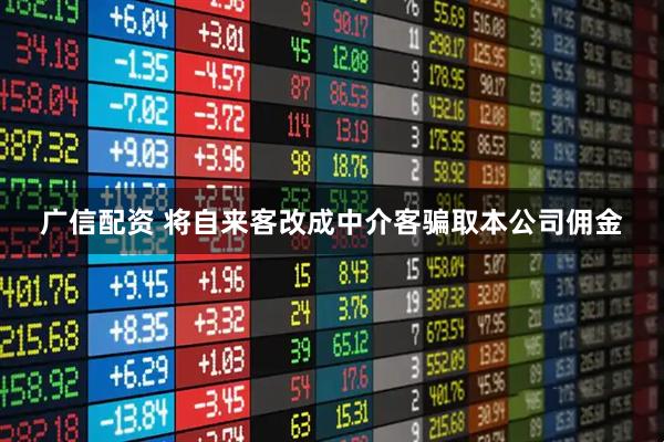 广信配资 将自来客改成中介客骗取本公司佣金