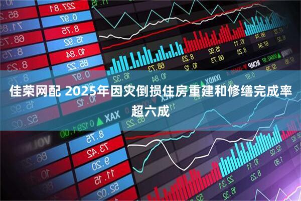 佳荣网配 2025年因灾倒损住房重建和修缮完成率超六成