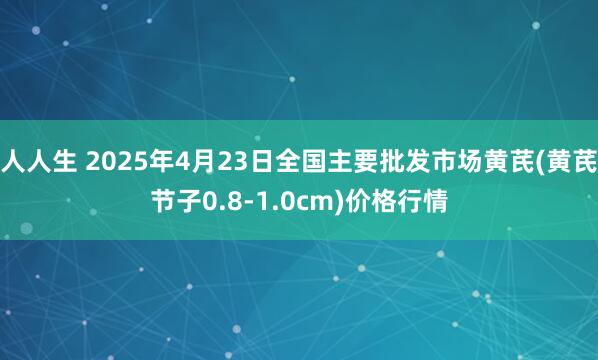 人人生 2025年4月23日全国主要批发市场黄芪(黄芪节子0.8-1.0cm)价格行情