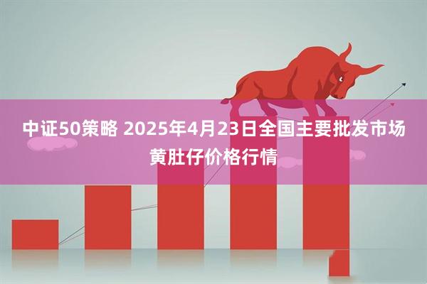 中证50策略 2025年4月23日全国主要批发市场黄肚仔价格行情