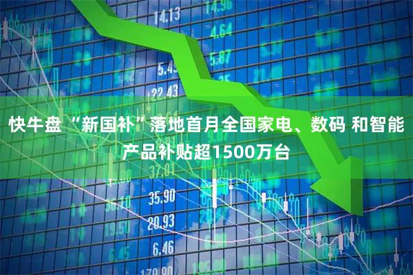 快牛盘 “新国补”落地首月全国家电、数码 和智能产品补贴超1500万台