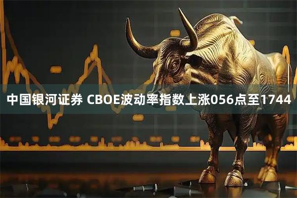 中国银河证券 CBOE波动率指数上涨056点至1744