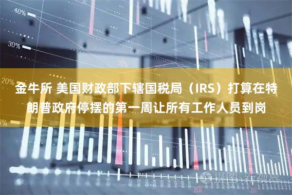 金牛所 美国财政部下辖国税局（IRS）打算在特朗普政府停摆的第一周让所有工作人员到岗