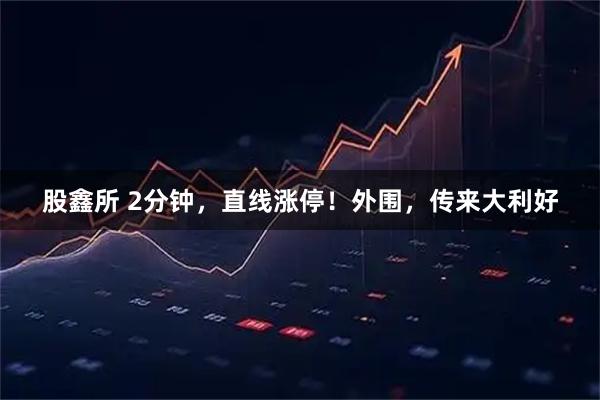 股鑫所 2分钟，直线涨停！外围，传来大利好