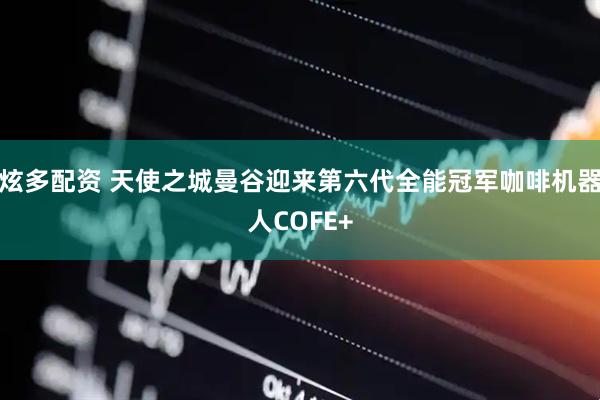 炫多配资 天使之城曼谷迎来第六代全能冠军咖啡机器人COFE+