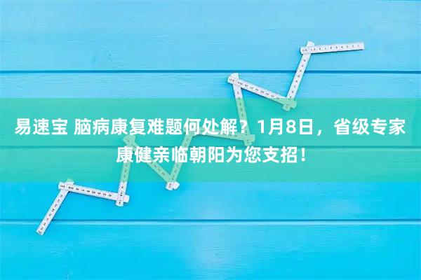 易速宝 脑病康复难题何处解？1月8日，省级专家康健亲临朝阳为您支招！