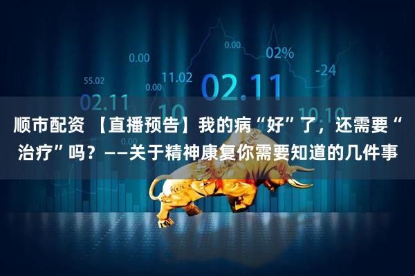 顺市配资 【直播预告】我的病“好”了，还需要“治疗”吗？——关于精神康复你需要知道的几件事