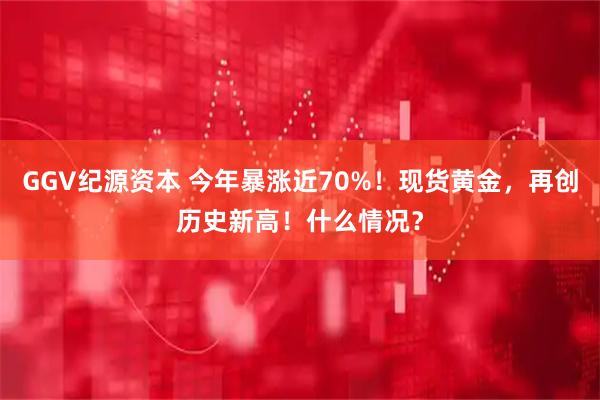 GGV纪源资本 今年暴涨近70%！现货黄金，再创历史新高！什么情况？
