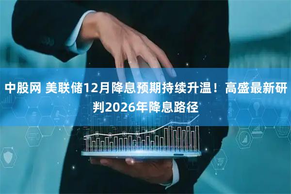 中股网 美联储12月降息预期持续升温！高盛最新研判2026年降息路径