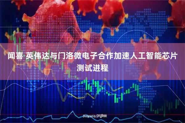 闻喜 英伟达与门洛微电子合作加速人工智能芯片测试进程