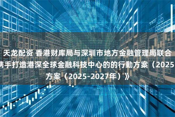 天龙配资 香港财库局与深圳市地方金融管理局联合发布《关于携手打造港深全球金融科技中心的的行動方案（2025-2027年）》