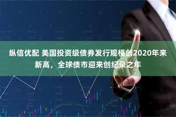 纵信优配 美国投资级债券发行规模创2020年来新高，全球债市迎来创纪录之年
