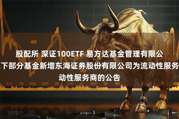 股配所 深证100ETF 易方达基金管理有限公司关于旗下部分基金新增东海证券股份有限公司为流动性服务商的公告