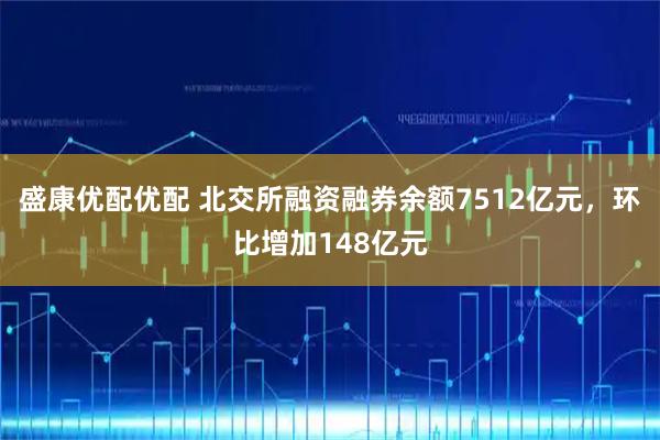 盛康优配优配 北交所融资融券余额7512亿元，环比增加148亿元