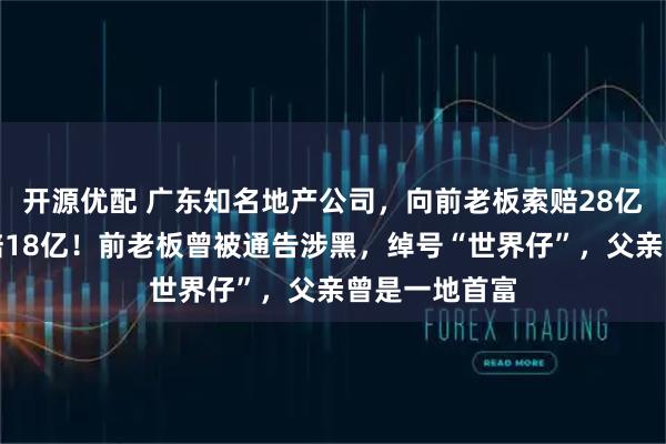 开源优配 广东知名地产公司，向前老板索赔28亿元，法院令赔18亿！前老板曾被通告涉黑，绰号“世界仔”，父亲曾是一地首富