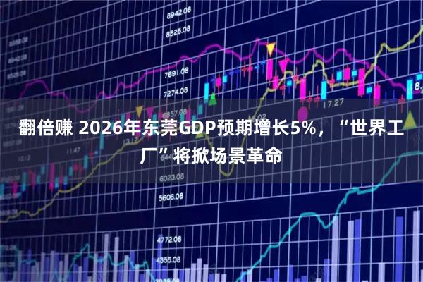 翻倍赚 2026年东莞GDP预期增长5%，“世界工厂”将掀场景革命